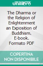 The Dharma or the Religion of Enlightenment an Exposition of Buddhism. E-book. Formato PDF ebook