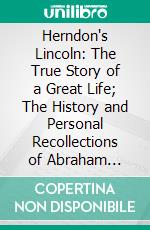 Herndon's Lincoln: The True Story of a Great Life; The History and Personal Recollections of Abraham Lincoln. E-book. Formato PDF ebook di William H. Herndon