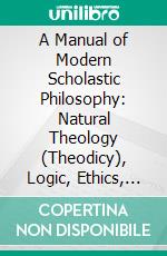 A Manual of Modern Scholastic Philosophy: Natural Theology (Theodicy), Logic, Ethics, History of Philosophy. E-book. Formato PDF ebook