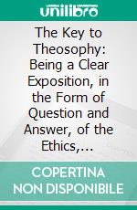 The Key to Theosophy: Being a Clear Exposition, in the Form of Question and Answer, of the Ethics, Science, and Philosophy for the Study of Which the Theosophical Society Has Been Founded. E-book. Formato PDF ebook di H. P. Blavatsky