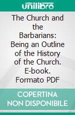 The Church and the Barbarians: Being an Outline of the History of the Church. E-book. Formato PDF ebook di William Holden Hutton