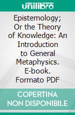 Epistemology; Or the Theory of Knowledge: An Introduction to General Metaphysics. E-book. Formato PDF ebook di Peter Coffey