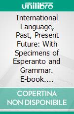 International Language, Past, Present Future: With Specimens of Esperanto and Grammar. E-book. Formato PDF