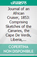 Journal of an African Cruiser, 1853: Comprising Sketches of the Canaries, the Cape De Verds, Liberia, Madeira, Sierra Leone, and Other Places of Interest on the West Coast of Africa. E-book. Formato PDF ebook di Horatio Bridge