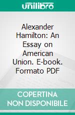 Alexander Hamilton: An Essay on American Union. E-book. Formato PDF