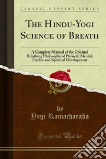 The Hindu-Yogi Science of Breath: A Complete Manual of the Oriental Breathing Philosophy of Physical, Mental, Psychic and Spiritual Development. E-book. Formato PDF ebook di Yogi Ramacharaka