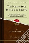 The Hindu-Yogi Science of Breath: A Complete Manual of the Oriental Breathing Philosophy of Physical, Mental, Psychic and Spiritual Development. E-book. Formato PDF ebook