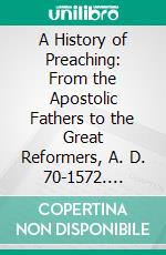 A History of Preaching: From the Apostolic Fathers to the Great Reformers, A. D. 70-1572. E-book. Formato PDF ebook di Edwin Charles Dargan