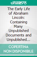 The Early Life of Abraham Lincoln: Containing Many Unpublished Documents and Unpublished Reminiscences of Lincoln's Early Friends. E-book. Formato PDF ebook di Ida M. Tarbell