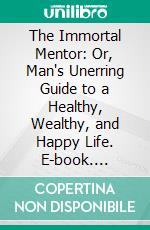 The Immortal Mentor: Or, Man's Unerring Guide to a Healthy, Wealthy, and Happy Life. E-book. Formato PDF ebook