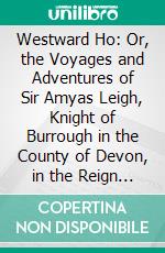 Westward Ho: Or, the Voyages and Adventures of Sir Amyas Leigh, Knight of Burrough in the County of Devon, in the Reign of Her Most Glorious Majesty, Queen Elizabeth. E-book. Formato PDF ebook di Charles Kingsley