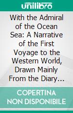 With the Admiral of the Ocean Sea: A Narrative of the First Voyage to the Western World, Drawn Mainly From the Diary of Christopher Columbus. E-book. Formato PDF ebook