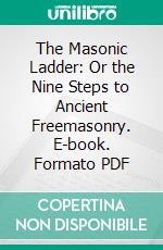 The Masonic Ladder: Or the Nine Steps to Ancient Freemasonry. E-book. Formato PDF ebook