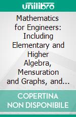 Mathematics for Engineers: Including Elementary and Higher Algebra, Mensuration and Graphs, and Plane Trigonometry. E-book. Formato PDF ebook