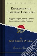 Esperanto (the Universal Language): The Student's Complete Text Book; Containing Full Grammar, Exercises, Conversations, Commercial Letters, and Two Vocabularies. E-book. Formato PDF ebook