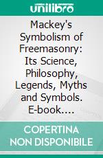 Mackey's Symbolism of Freemasonry: Its Science, Philosophy, Legends, Myths and Symbols. E-book. Formato PDF ebook di Albert Gallatin Mackey