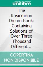 The Rosicrucian Dream Book: Containing Solutions of Over Three Thousand Different Dreams. E-book. Formato PDF ebook di Paschal Beverly Randolph