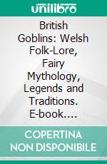 British Goblins: Welsh Folk-Lore, Fairy Mythology, Legends and Traditions. E-book. Formato PDF