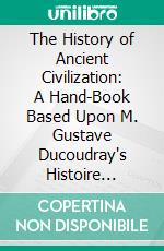 The History of Ancient Civilization: A Hand-Book Based Upon M. Gustave Ducoudray's Histoire Sommaire De La Civilisation. E-book. Formato PDF ebook di Gustave Ducoudray