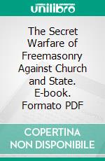 The Secret Warfare of Freemasonry Against Church and State. E-book. Formato PDF ebook