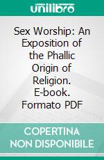 Sex Worship: An Exposition of the Phallic Origin of Religion. E-book. Formato PDF ebook