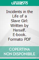 Incidents in the Life of a Slave Girl: Written by Herself. E-book. Formato PDF ebook di Harriet A. Jacobs