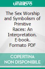 The Sex Worship and Symbolism of Primitive Races: An Interpretation. E-book. Formato PDF ebook