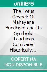 The Lotus Gospel: Or Mahayana Buddhism and Its Symbolic Teachings Compared Historically and Geographically With Those of Catholic Christianity. E-book. Formato PDF ebook