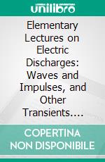 Elementary Lectures on Electric Discharges: Waves and Impulses, and Other Transients. E-book. Formato PDF ebook di Charles Proteus Steinmetz