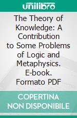 The Theory of Knowledge: A Contribution to Some Problems of Logic and Metaphysics. E-book. Formato PDF ebook