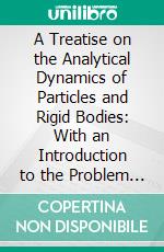 A Treatise on the Analytical Dynamics of Particles and Rigid Bodies: With an Introduction to the Problem of Three Bodies. E-book. Formato PDF