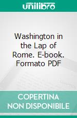 Washington in the Lap of Rome. E-book. Formato PDF ebook di Justin D. Fulton