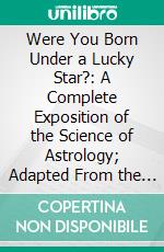 Were You Born Under a Lucky Star?: A Complete Exposition of the Science of Astrology; Adapted From the Four Books of Ptolemy, the Astronomer, on the Art of Reading the Stars. E-book. Formato PDF ebook