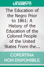 The Education of the Negro Prior to 1861: A History of the Education of the Colored People of the United States From the Beginning of Slavery to the Civil War. E-book. Formato PDF ebook di Carter Godwin Woodson