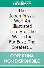 The Japan-Russia War: An Illustrated History of the War in the Far East; The Greatest Conflict of Modern Times. E-book. Formato PDF ebook