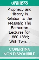 Prophecy and History in Relation to the Messiah: The Barburton Lectures for 1880-1884; With Two Appendices on the Arrangement, Analysis, and Recent Criticism of the Pentateuch. E-book. Formato PDF ebook