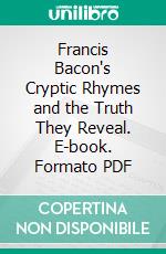 Francis Bacon's Cryptic Rhymes and the Truth They Reveal. E-book. Formato PDF ebook di Edwin Bormann