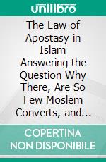 The Law of Apostasy in Islam Answering the Question Why There, Are So Few Moslem Converts, and Giving Examples of Their Moral, Courage and Martyrdom. E-book. Formato PDF ebook