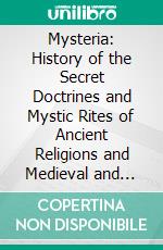 Mysteria: History of the Secret Doctrines and Mystic Rites of Ancient Religions and Medieval and Modern Secret Orders. E-book. Formato PDF ebook