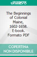 The Beginnings of Colonial Maine, 1602-1658. E-book. Formato PDF ebook di Henry Sweetser Burrage