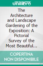 The Architecture and Landscape Gardening of the Exposition: A Pictorial Survey of the Most Beautiful of the Architectural Compositions of the Panama-Pacific International Exposition. E-book. Formato PDF ebook