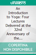 An Introduction to Yoga: Four Lectures Delivered at the 32nd Anniversary of the Theosophical Society, Held at Benares, on Dec; 27th, 28th, 29th, 30th, 1907. E-book. Formato PDF ebook