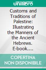 Customs and Traditions of Palestine: Illustrating the Manners of the Ancient Hebrews. E-book. Formato PDF ebook di Ermete Pierotti