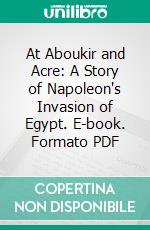 At Aboukir and Acre: A Story of Napoleon's Invasion of Egypt. E-book. Formato PDF ebook