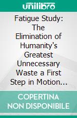 Fatigue Study: The Elimination of Humanity's Greatest Unnecessary Waste a First Step in Motion Study. E-book. Formato PDF ebook