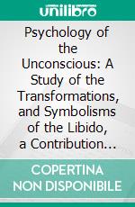Psychology of the Unconscious: A Study of the Transformations, and Symbolisms of the Libido, a Contribution to the History of the Evolution of Thought. E-book. Formato PDF ebook