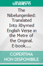 The Nibelungenlied: Translated Into Rhymed English Verse in the Metre of the Original. E-book. Formato PDF ebook di George Henry Needler