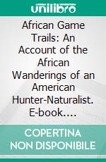 African Game Trails: An Account of the African Wanderings of an American Hunter-Naturalist. E-book. Formato PDF ebook di Theodore Roosevelt