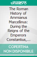 The Roman History of Ammianus Marcellinus: During the Reigns of the Emperors Constantius, Julian, Jovianus, Valentinian, and Valens. E-book. Formato PDF ebook di Ammianus Marcellinus