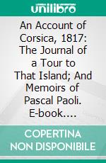 An Account of Corsica, 1817: The Journal of a Tour to That Island; And Memoirs of Pascal Paoli. E-book. Formato PDF ebook